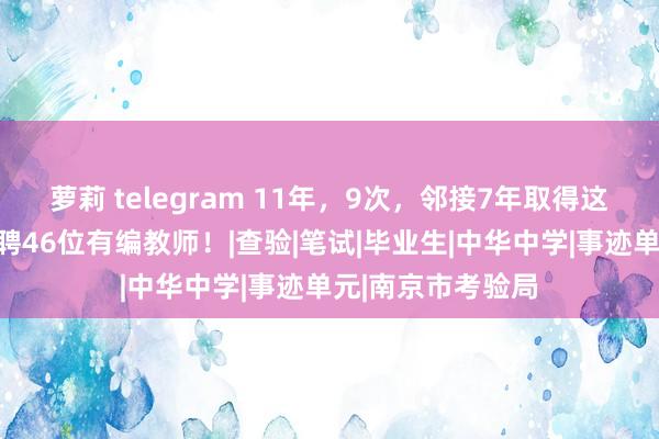 萝莉 telegram 11年，9次，邻接7年取得这一奖项！中华招聘46位有编教师！|查验|笔试|毕业生|中华中学|事迹单元|南京市考验局