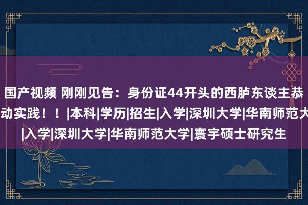 国产视频 刚刚见告：身份证44开头的西胪东谈主恭喜了！10月31日驱动实践！！|本科|学历|招生|入学|深圳大学|华南师范大学|寰宇硕士研究生