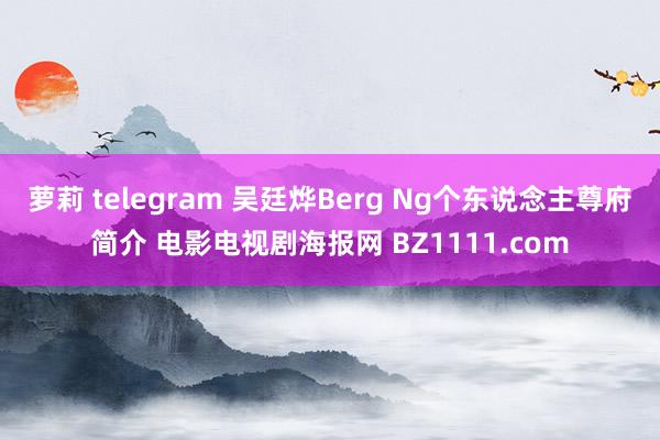 萝莉 telegram 吴廷烨Berg Ng个东说念主尊府简介 电影电视剧海报网 BZ1111.com