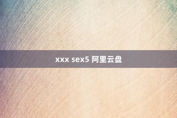 xxx sex5 阿里云盘