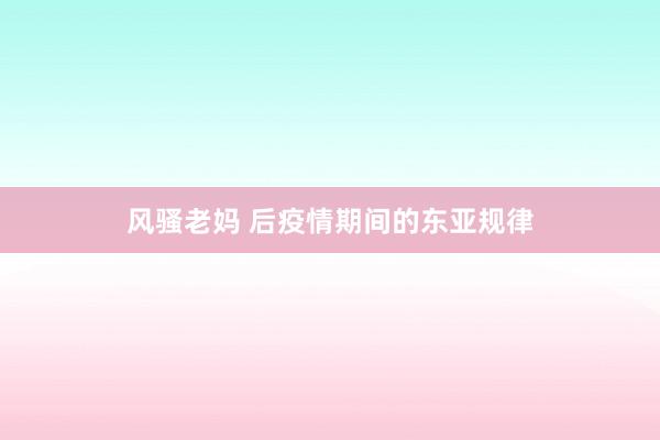 风骚老妈 后疫情期间的东亚规律