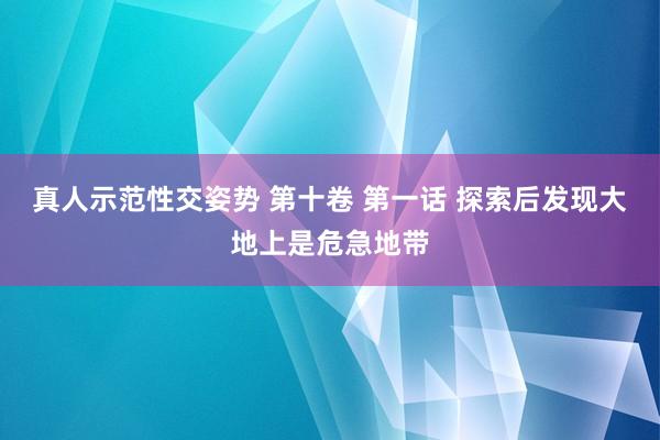 真人示范性交姿势 第十卷 第一话 探索后发现大地上是危急地带